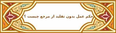حكم عمل بدون تقليد از مرجع چيست ؟